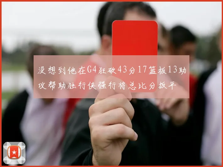 没想到他在G4狂砍43分17篮板13助攻帮助独行侠强行将总比分扳平