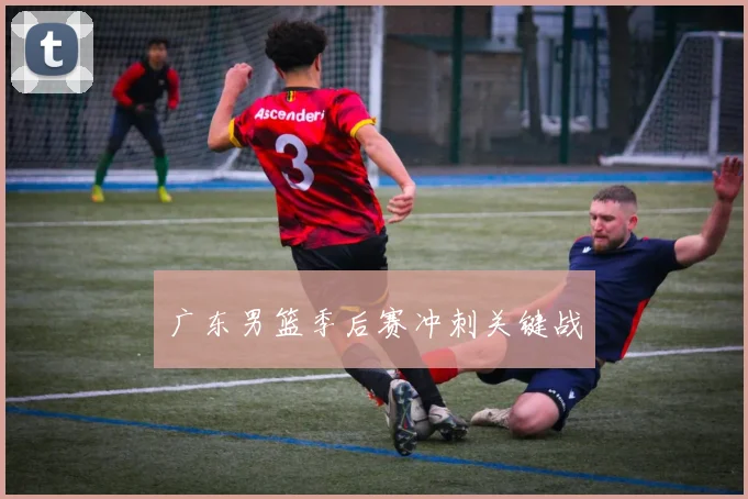 广东男篮季后赛冲刺关键战