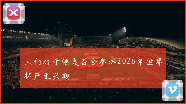 人们对于他是否会参加2026年世界杯产生兴趣