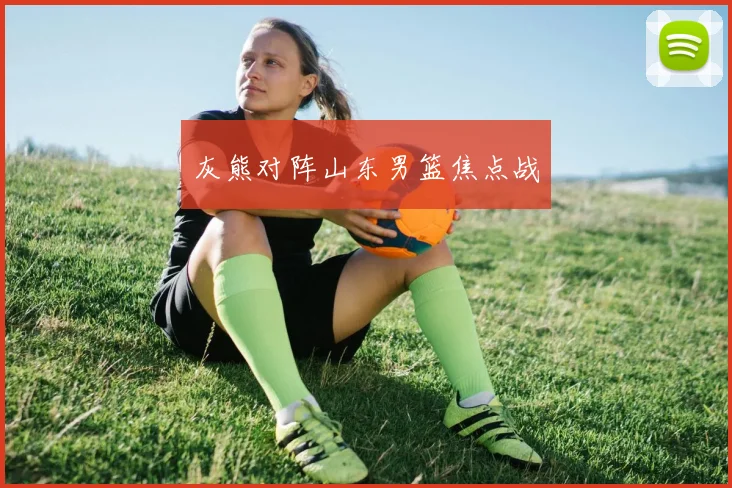 灰熊对阵山东男篮焦点战