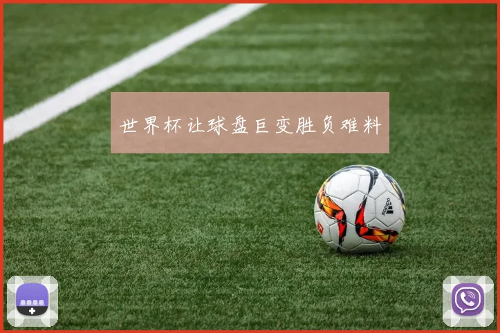 世界杯让球盘巨变胜负难料