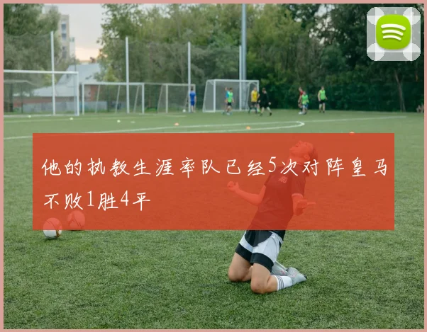 他的执教生涯率队已经5次对阵皇马不败1胜4平