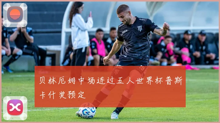 贝林厄姆中场连过五人世界杯普斯卡什奖预定