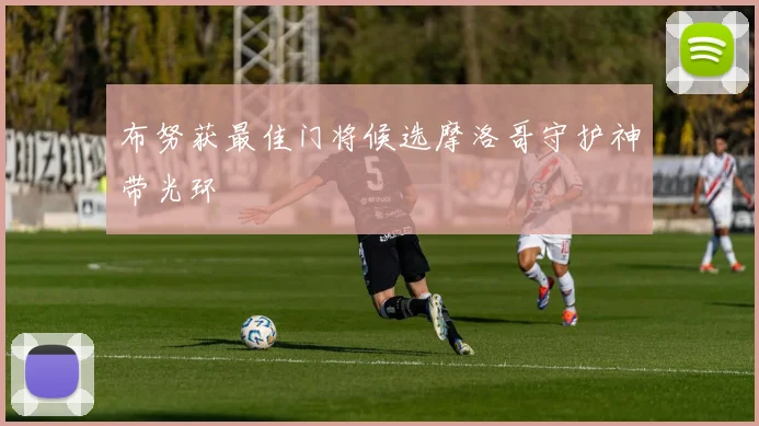 布努获最佳门将候选摩洛哥守护神带光环