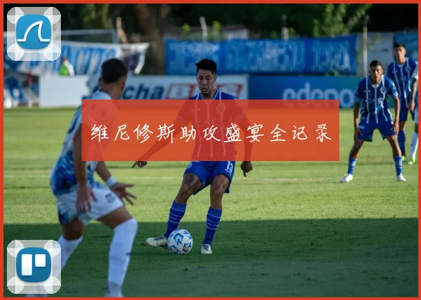 维尼修斯助攻盛宴全记录