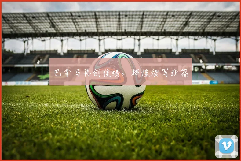 巴拿马再创佳绩，辉煌续写新篇