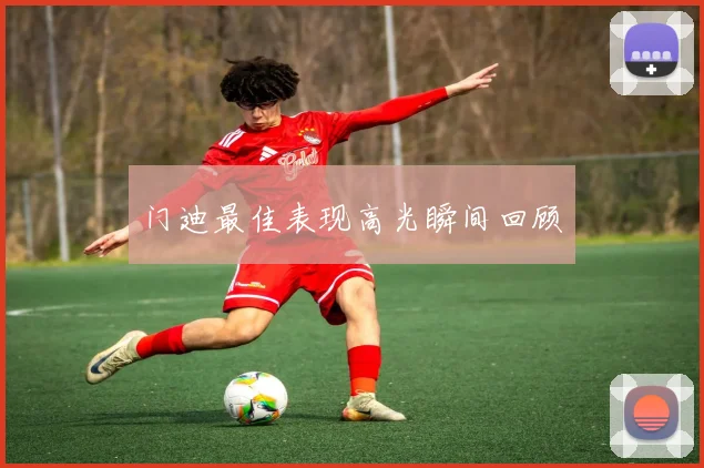 门迪最佳表现高光瞬间回顾