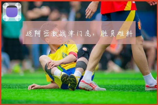迈阿密激战津门虎，胜负难料