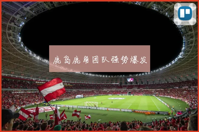 鹿岛鹿角团队强势爆发